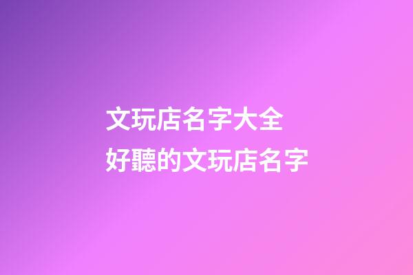 文玩店名字大全 好聽的文玩店名字-第1張-店鋪起名-玄機派